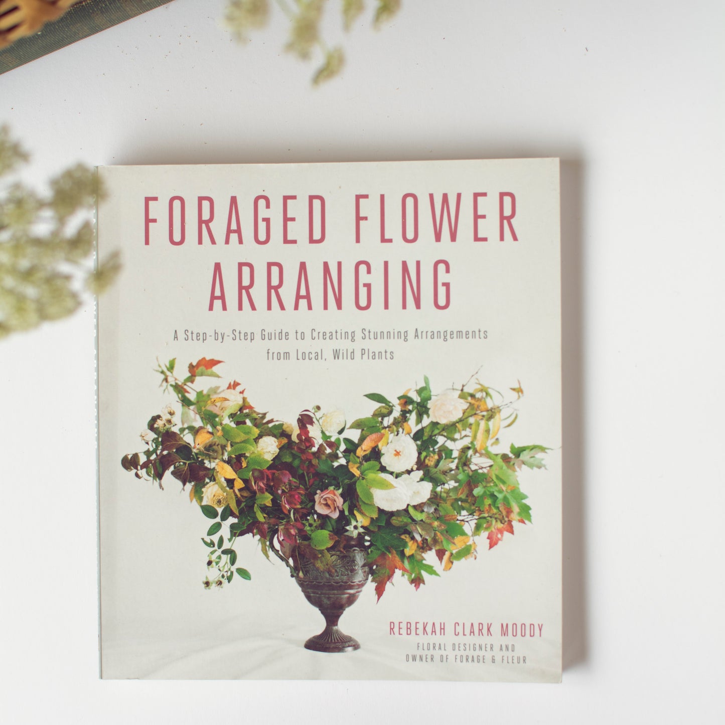 Foraged Flower Arranging: A Step-by-Step Guide To Creating Stunning Arrangements From  Local, Wild Plants- Paperback